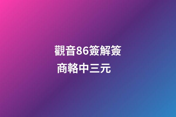 觀音86簽解簽 商輅中三元